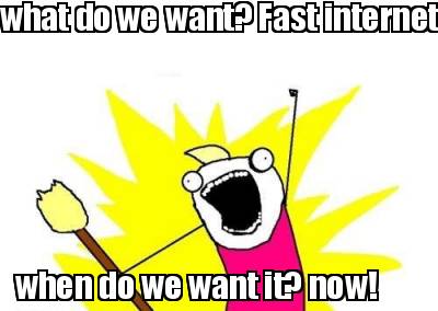 what-do-we-want-fast-internet-when-do-we-want-it-now