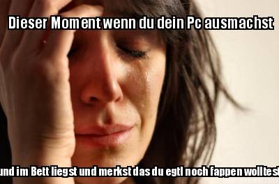 dieser-moment-wenn-du-dein-pc-ausmachst-und-im-bett-liegst-und-merkst-das-du-egt