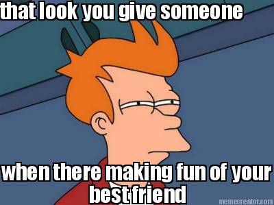 that-look-you-give-someone-when-there-making-fun-of-your-best-friend