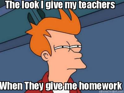 the-look-i-give-my-teachers-when-they-give-me-homework