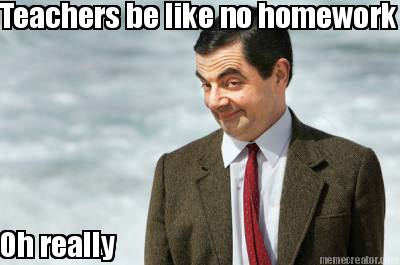 teachers-be-like-no-homework-oh-really