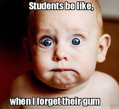 students-be-like-when-i-forget-their-gum