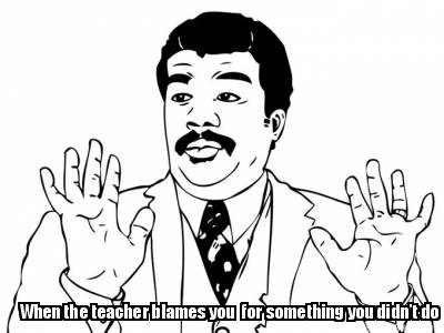 when-the-teacher-blames-you-for-something-you-didnt-do