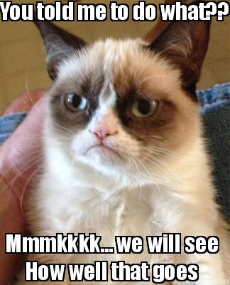 you-told-me-to-do-what-mmmkkkk...-we-will-see-how-well-that-goes