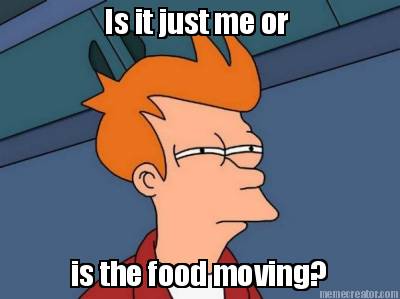 is-it-just-me-or-is-the-food-moving
