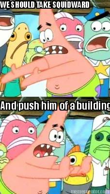 we-should-take-squidward-and-push-him-of-a-building