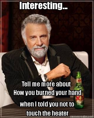 interesting...-tell-me-more-about-how-you-burned-your-hand-when-i-told-you-not-t