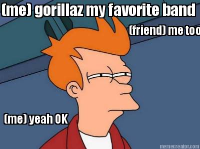 me-gorillaz-my-favorite-band-friend-me-too-me-yeah-ok