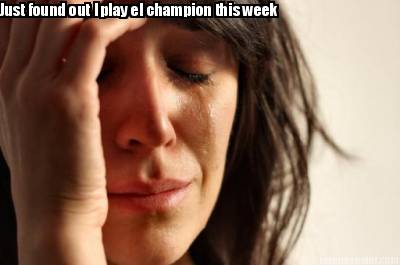 just-found-out-i-play-el-champion-this-week