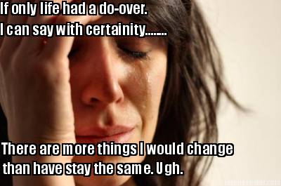 if-only-life-had-a-do-over.-i-can-say-with-certainity........-there-are-more-thi
