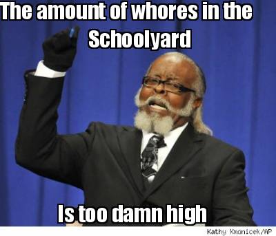 the-amount-of-whores-in-the-schoolyard-is-too-damn-high