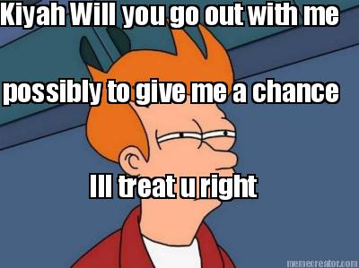 kiyah-will-you-go-out-with-me-possibly-to-give-me-a-chance-ill-treat-u-right