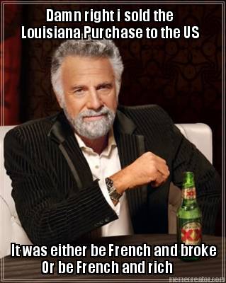 damn-right-i-sold-the-louisiana-purchase-to-the-us-it-was-either-be-french-and-b