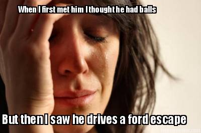 when-i-first-met-him-i-thought-he-had-balls-but-then-i-saw-he-drives-a-ford-esca
