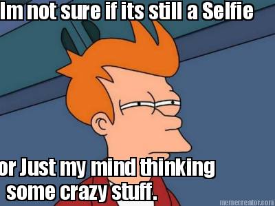 im-not-sure-if-its-still-a-selfie-or-just-my-mind-thinking-some-crazy-stuff