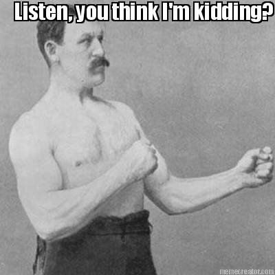 listen-you-think-im-kidding