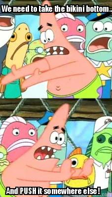 we-need-to-take-the-bikini-bottom...-and-push-it-somewhere-else