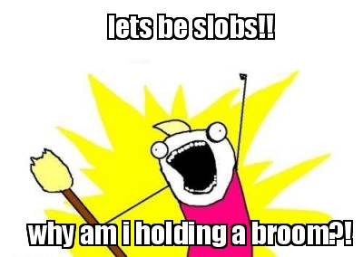 lets-be-slobs-why-am-i-holding-a-broom
