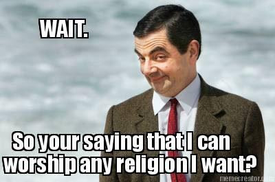 wait.-so-your-saying-that-i-can-worship-any-religion-i-want