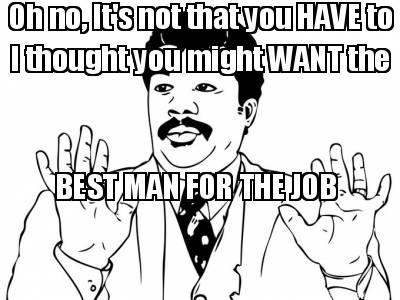 oh-no-its-not-that-you-have-to-i-thought-you-might-want-the-best-man-for-the-job