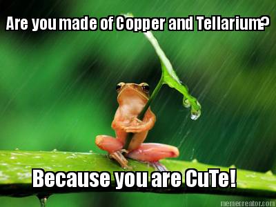 are-you-made-of-copper-and-tellarium-because-you-are-cute