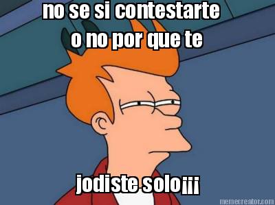 no-se-si-contestarte-o-no-por-que-te-jodiste-solo