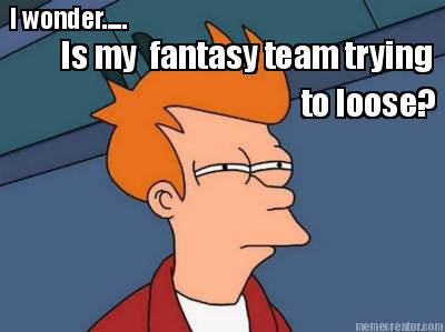 i-wonder.....-is-my-fantasy-team-trying-to-loose