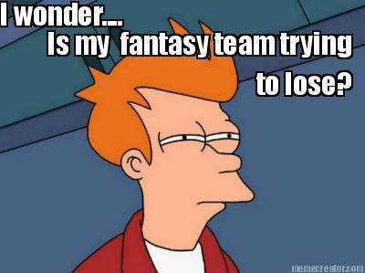 i-wonder....-is-my-fantasy-team-trying-to-lose