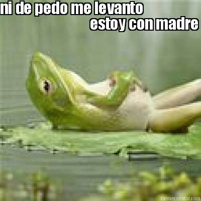 ni-de-pedo-me-levanto-estoy-con-madre