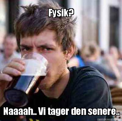 fysik-naaaah..-vi-tager-den-senere