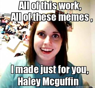 all-of-these-memes-i-made-just-for-you-all-of-this-work-haley-mcguffin