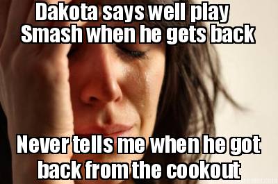 dakota-says-well-play-smash-when-he-gets-back-never-tells-me-when-he-got-back-fr