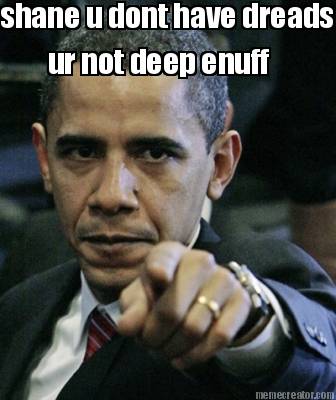 shane-u-dont-have-dreads-ur-not-deep-enuff