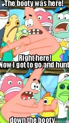 the-booty-was-here-right-here-now-i-got-to-go-and-hunt-down-the-booty
