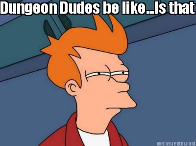 dungeon-dudes-be-like...is-that-really-her