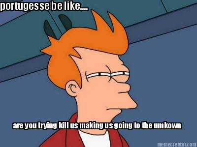 portugesse-be-like....-are-you-trying-kill-us-making-us-going-to-the-umkown