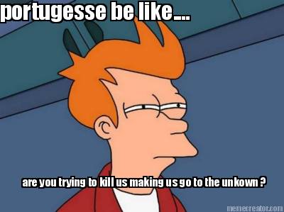 portugesse-be-like....-are-you-trying-to-kill-us-making-us-go-to-the-unkown-