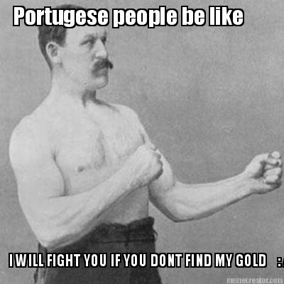 portugese-people-be-like-i-will-fight-you-if-you-dont-find-my-gold-