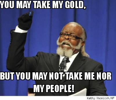 you-may-take-my-gold-but-you-may-not-take-me-nor-my-people