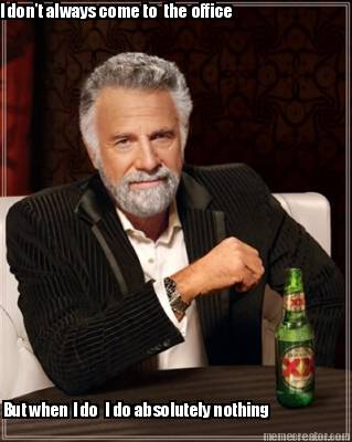 i-dont-always-come-to-the-office-but-when-i-do-i-do-absolutely-nothing