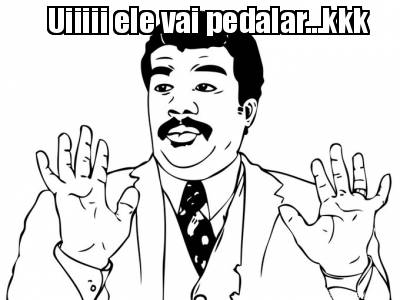uiiiii-ele-vai-pedalar...kkk