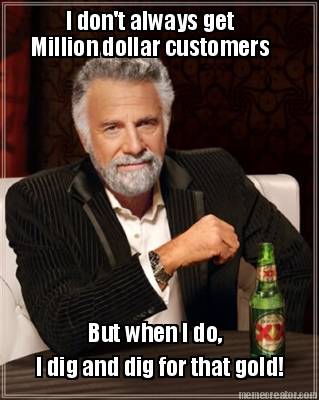 i-dont-always-get-million-dollar-customers-but-when-i-do-i-dig-and-dig-for-that-