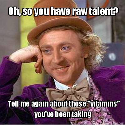 oh-so-you-have-raw-talent-tell-me-again-about-those-vitamins-youve-been-taking