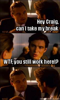 hey-craig-can-i-take-my-break-wtf-you-still-work-here