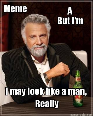 i-may-look-like-a-man-but-im-really-a-meme