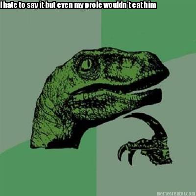 i-hate-to-say-it-but-even-my-prole-wouldnt-eat-him
