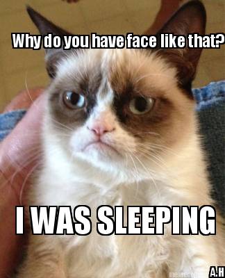 why-do-you-have-face-like-that-i-was-sleeping-a.h