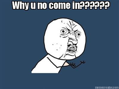 why-u-no-come-in