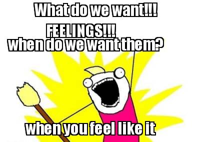 what-do-we-want-feelings-when-do-we-want-them-when-you-feel-like-it