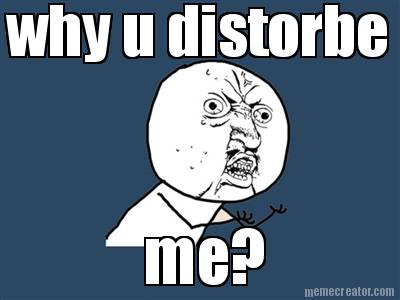 why-u-distorbe-me